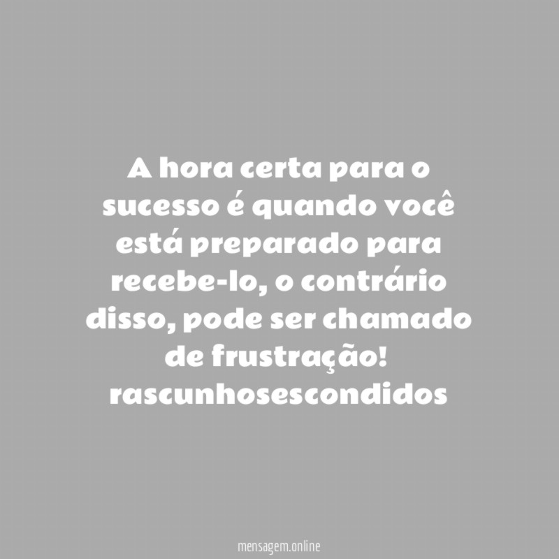 A hora certa para o sucesso é quando você está preparado para recebe-lo, o contrário disso, pode ser chamado de frustração!