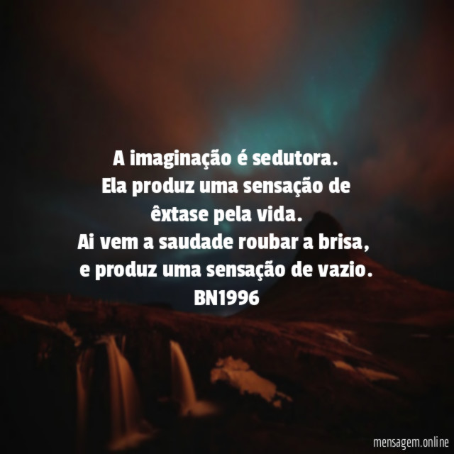 A imaginação é sedutora.
Ela produz uma sensação de
êxtase pela vida.
Ai vem a saudade roubar a brisa,
e produz uma sensação de vazio.