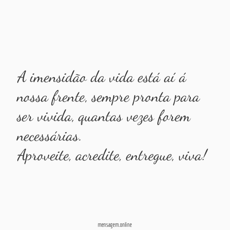 A imensidão da vida está aí á nossa frente, sempre pronta para ser vivida,quantas vezes forem necessárias.
Aproveite,acredite,entregue, viva!