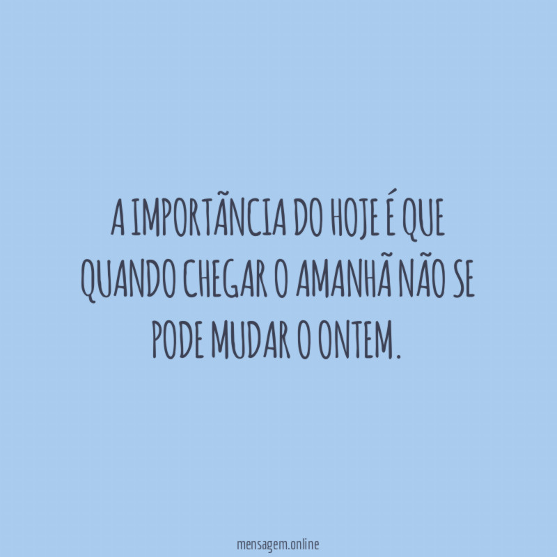 A importãncia do hoje é que quando chegar