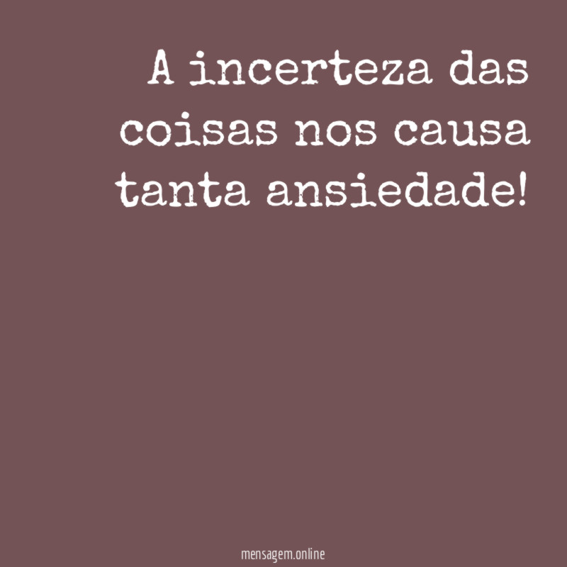 A incerteza das coisas nos causa tanta ansiedade