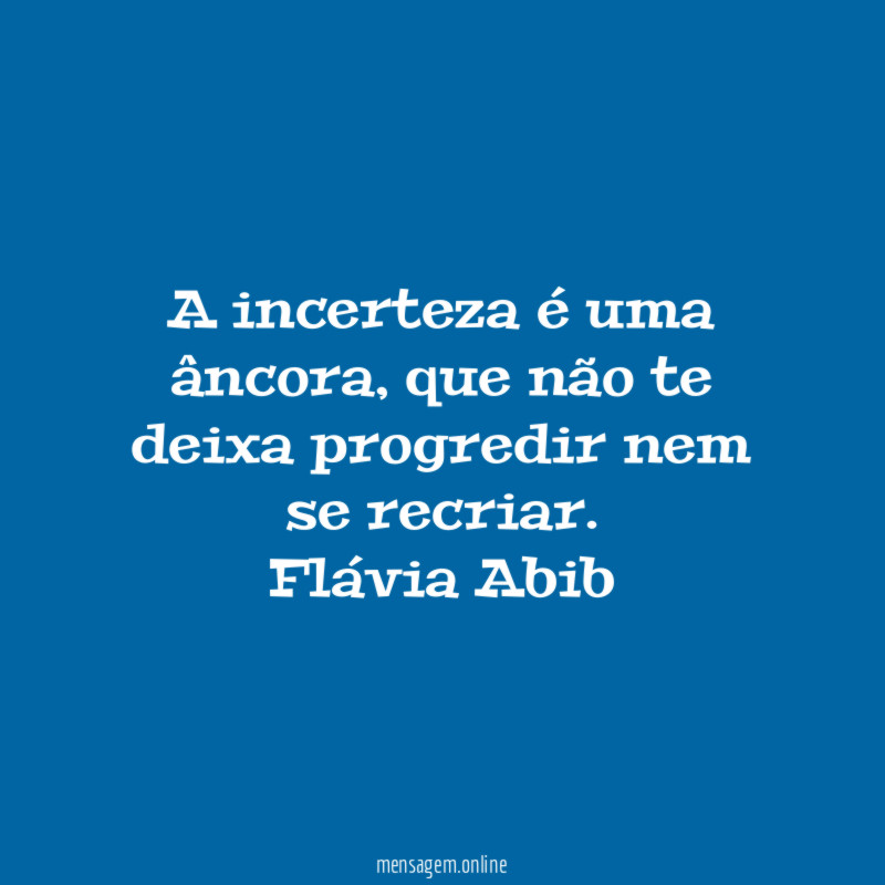 A incerteza é uma âncora, que não te deixa progredir nem
se recriar.
