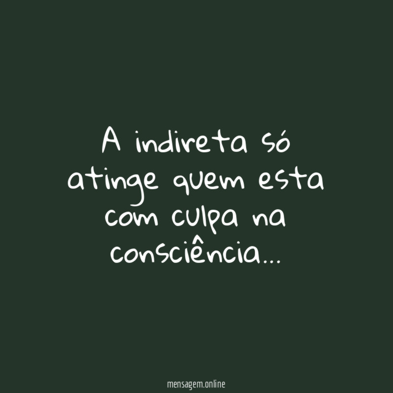 A indireta só atinge quem esta com culpa na consciência