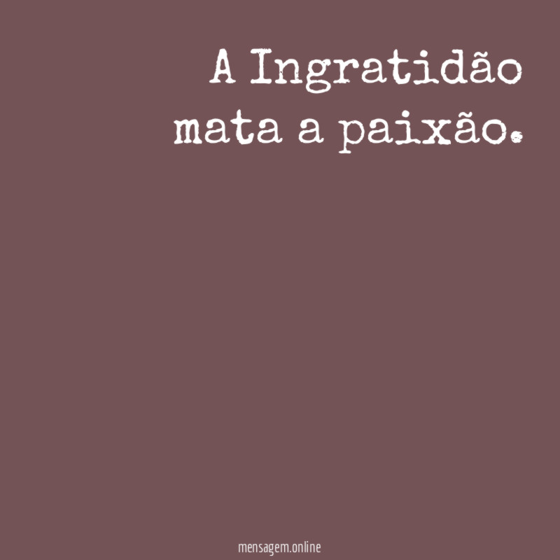 A Ingratidão mata a paixão