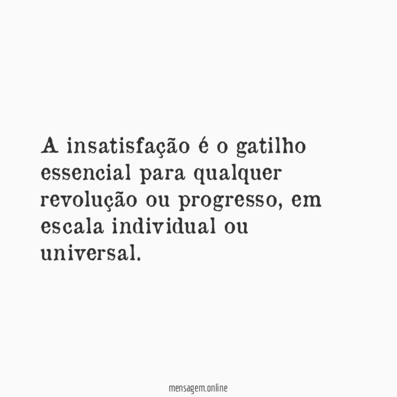 A insatisfação é o gatilho essencial para qualquer revolução ou progresso