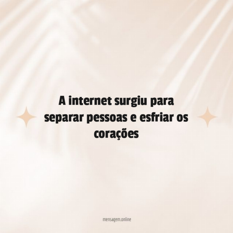 a internet surgiu para separar pessoas e esfriar os corações