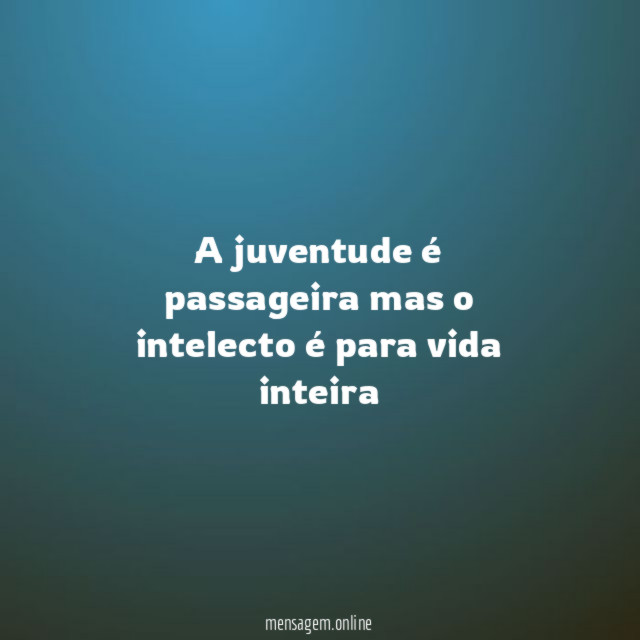 A juventude é passageira mas o intelecto é para vida inteira