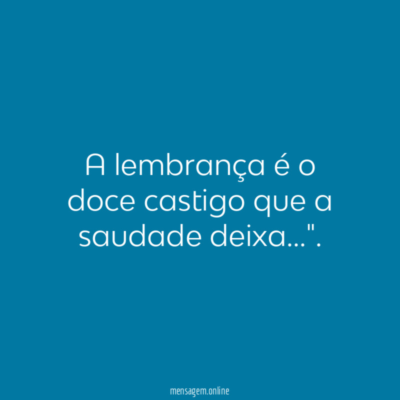 "A lembrança é o doce castigo que a saudade deixa…".