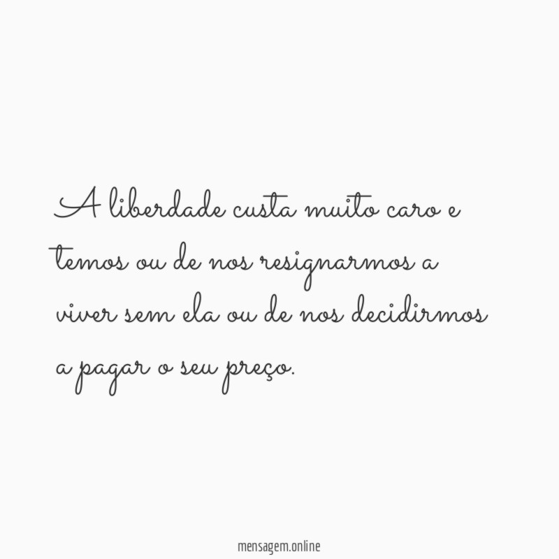 A liberdade custa muito caro e temos ou