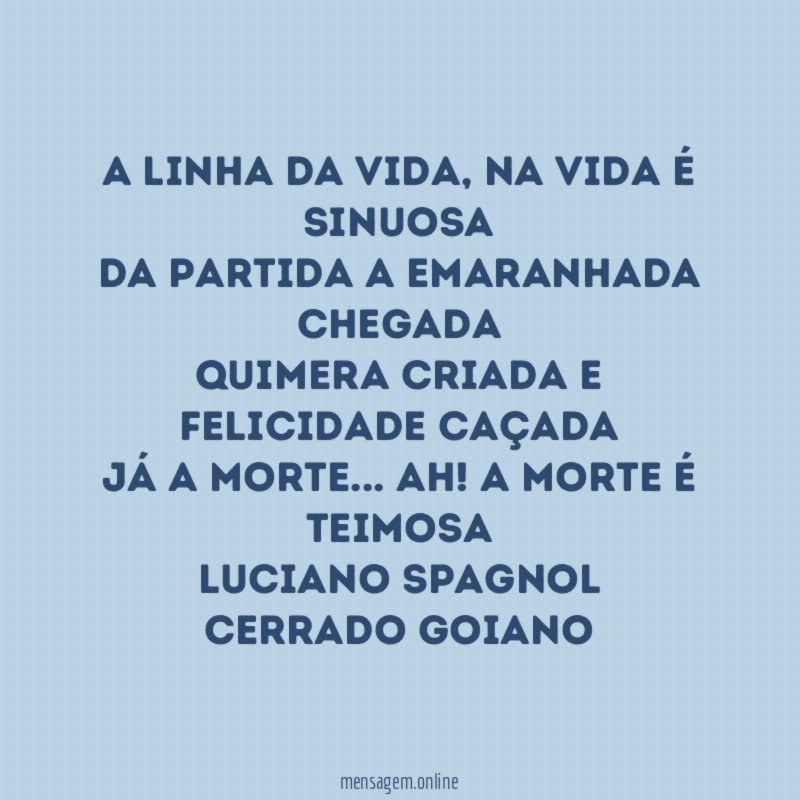 A linha da vida, na vida é sinuosa
Da partida a emaranhada chegada
Quimera criada e felicidade caçada
Já a morte… Ah! A morte é teimosa