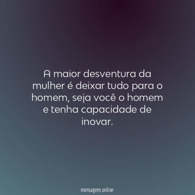 A maior desventura da mulher é deixar tudo para o homem