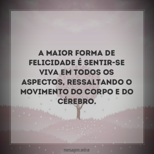 A maior forma de felicidade é sentir-se VIVA em todos os aspectos
