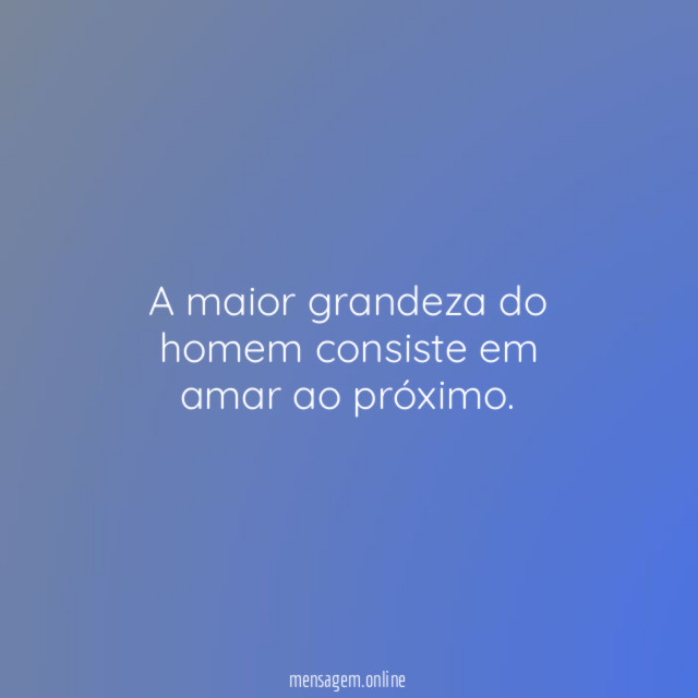 A maior grandeza do homem consiste em amar ao próximo