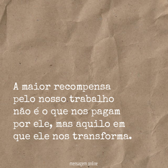 A maior recompensa pelo nosso trabalho não é