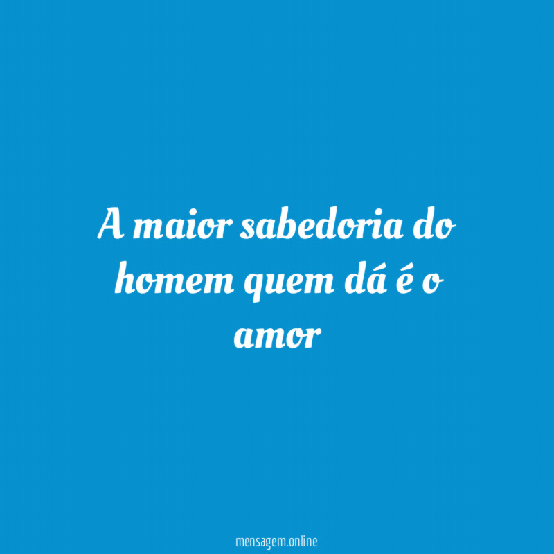 A maior sabedoria do homem quem dá é o amor