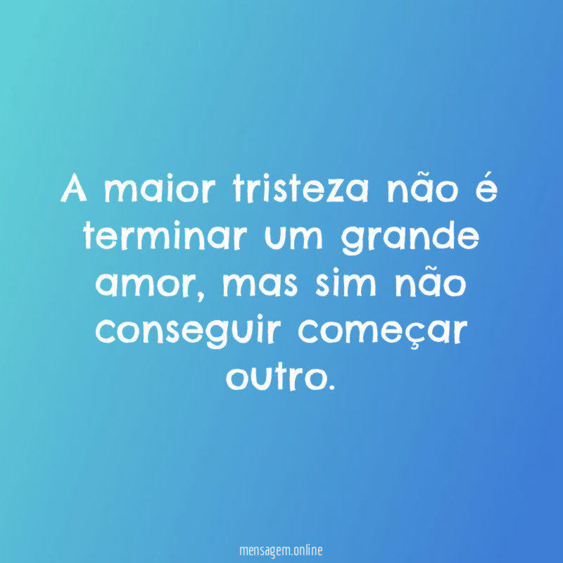 A maior tristeza não é terminar um grande amor