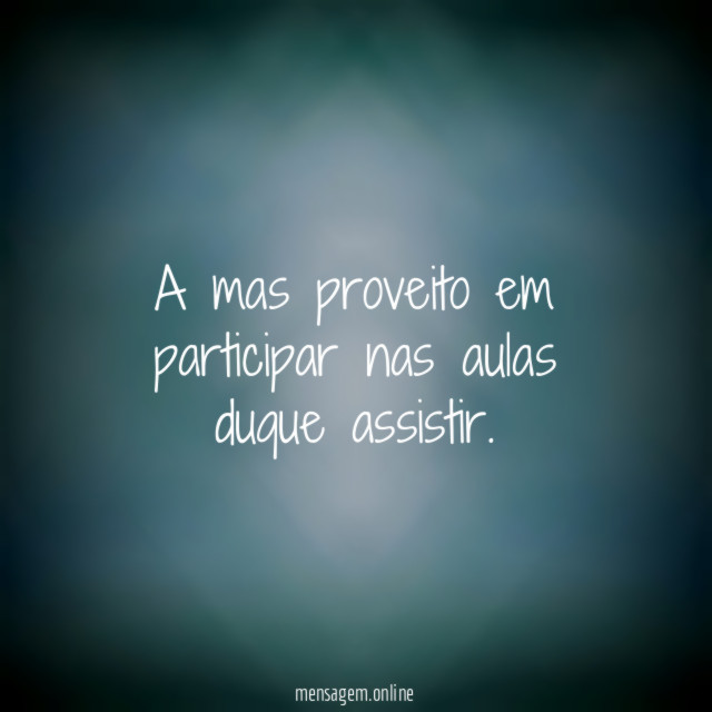 A mas proveito em participar nas aulas duque assistir