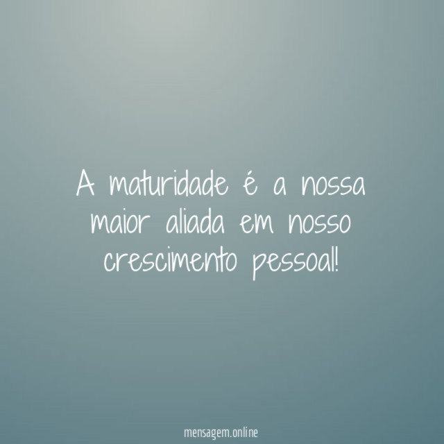 A maturidade é a nossa maior aliada em nosso crescimento pessoal