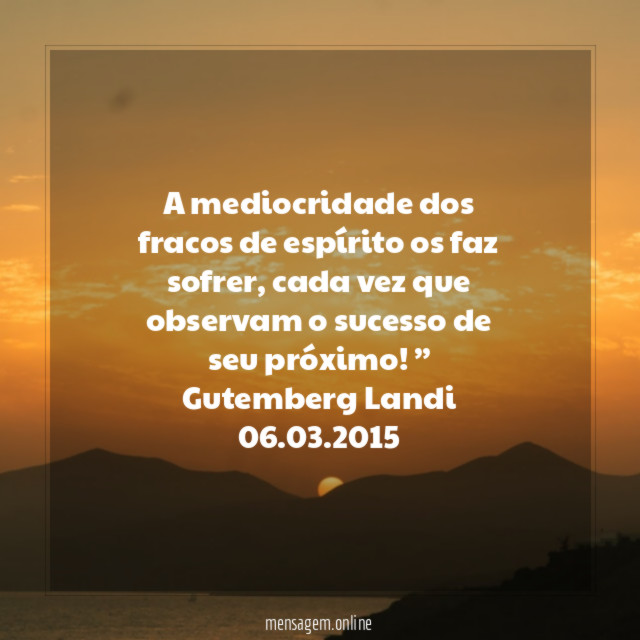 “A mediocridade dos fracos de espírito os faz sofrer, cada vez que observam o sucesso de seu próximo!”