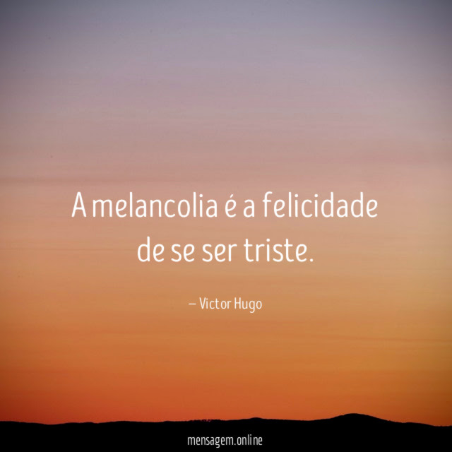 A melancolia é a felicidade de se ser triste
