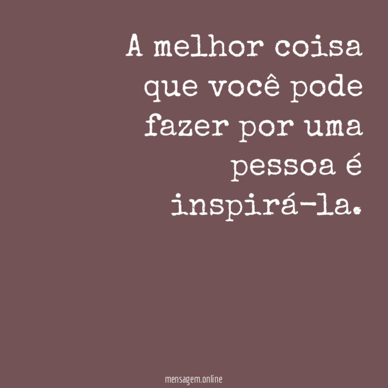 A melhor coisa que você pode fazer por uma pessoa é inspirá-la