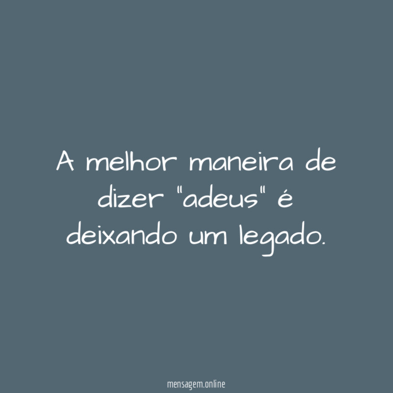 A melhor maneira de dizer "adeus" é deixando um legado