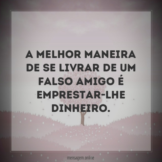 A melhor maneira de se livrar de um falso amigo é emprestar-lhe dinheiro