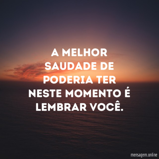 A melhor saudade de poderia ter neste momento é lembrar você