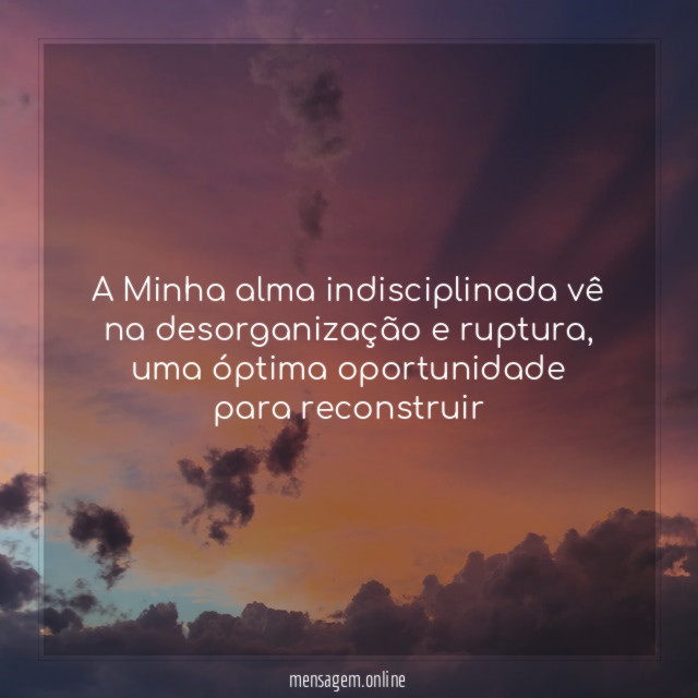 A Minha alma indisciplinada vê na desorganização e ruptura