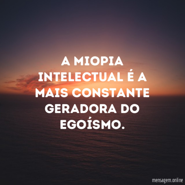 A miopia intelectual é a mais constante geradora do egoísmo