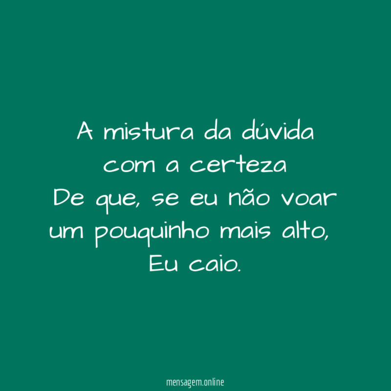 A mistura da dúvida com a certeza
De que, se eu não voar um pouquinho mais alto,
Eu caio.