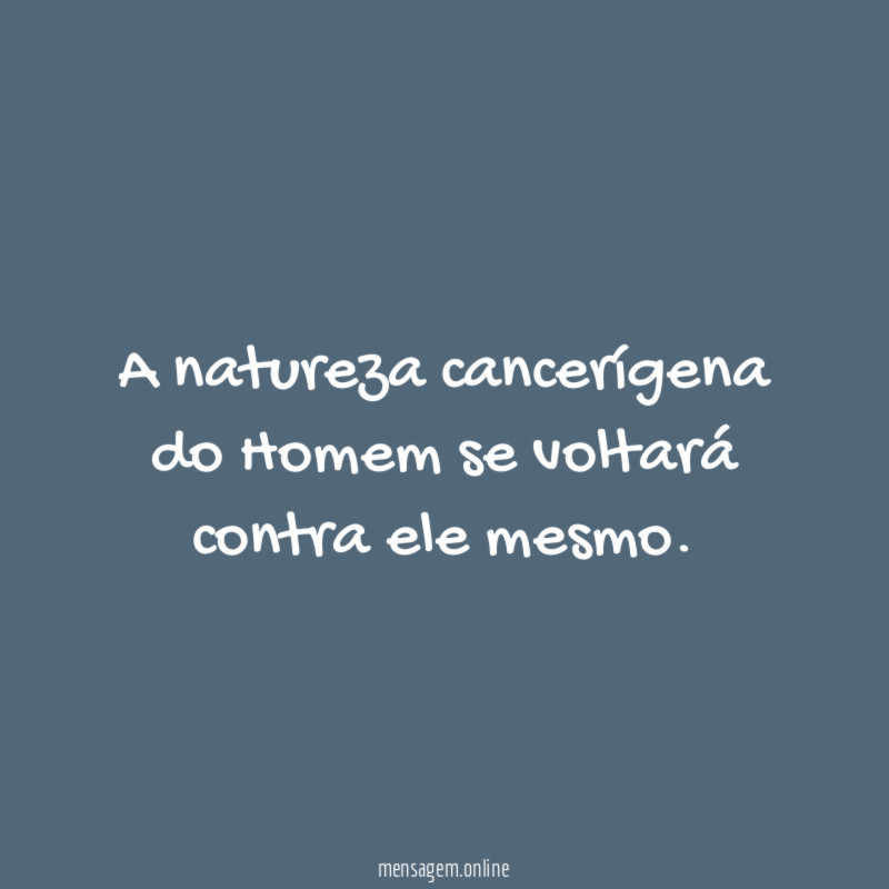 A natureza cancerígena do Homem se voltará contra ele mesmo