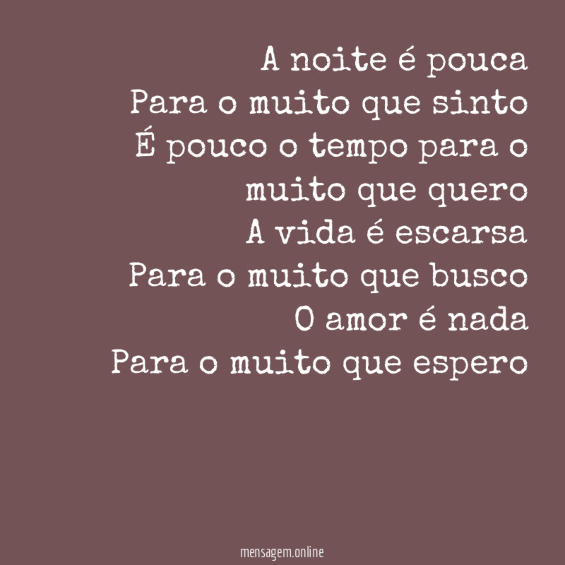 A noite é pouca
Para o muito que sinto
É pouco o tempo para o muito que quero