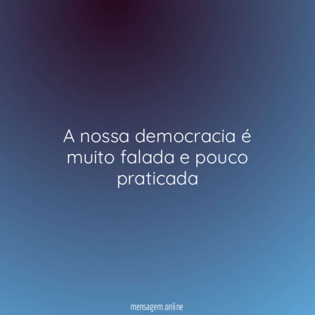 A nossa democracia é muito falada e pouco praticada