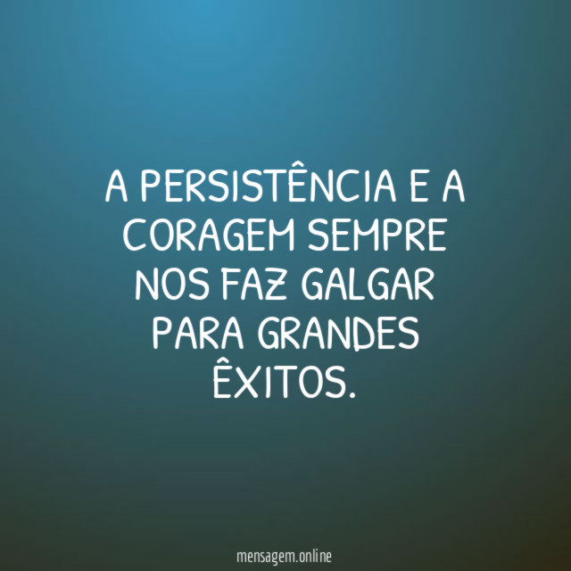 A persistência e a coragem sempre nos faz