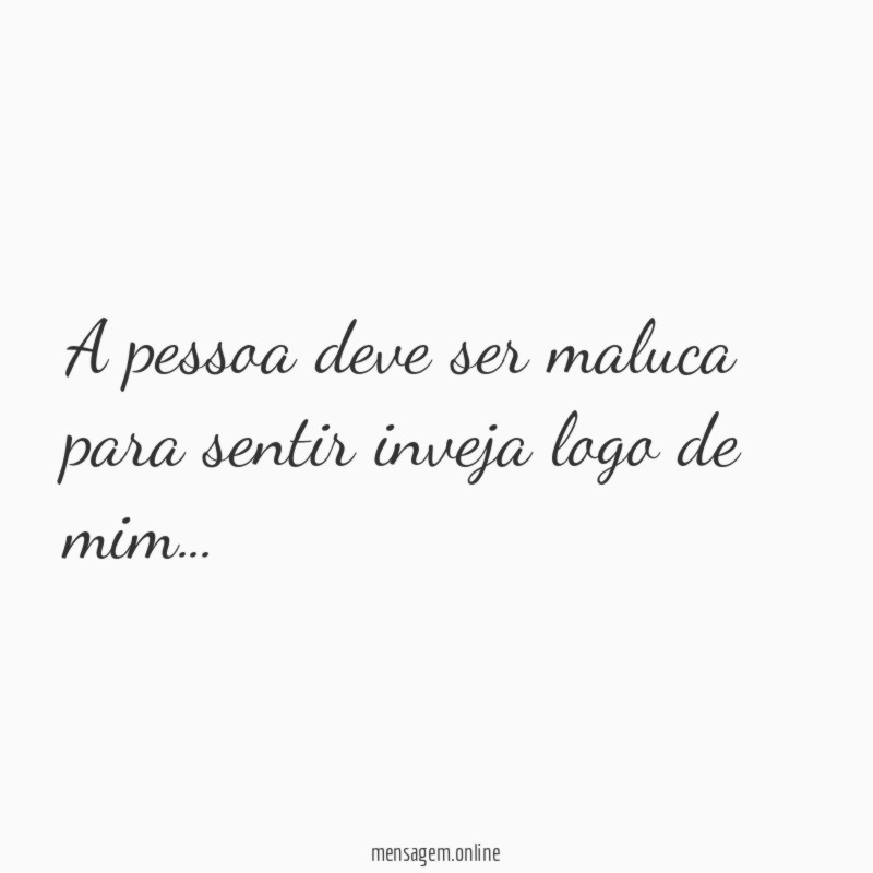A pessoa deve ser maluca para sentir inveja logo de mim