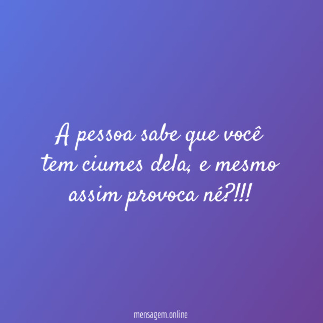 A pessoa sabe que você tem ciumes dela