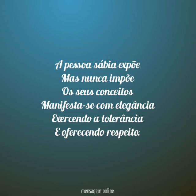 A pessoa sábia expõe Mas nunca impõe Os seus conceitos Manifesta-se
