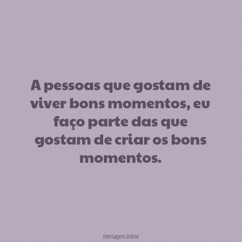 A pessoas que gostam de viver bons momentos