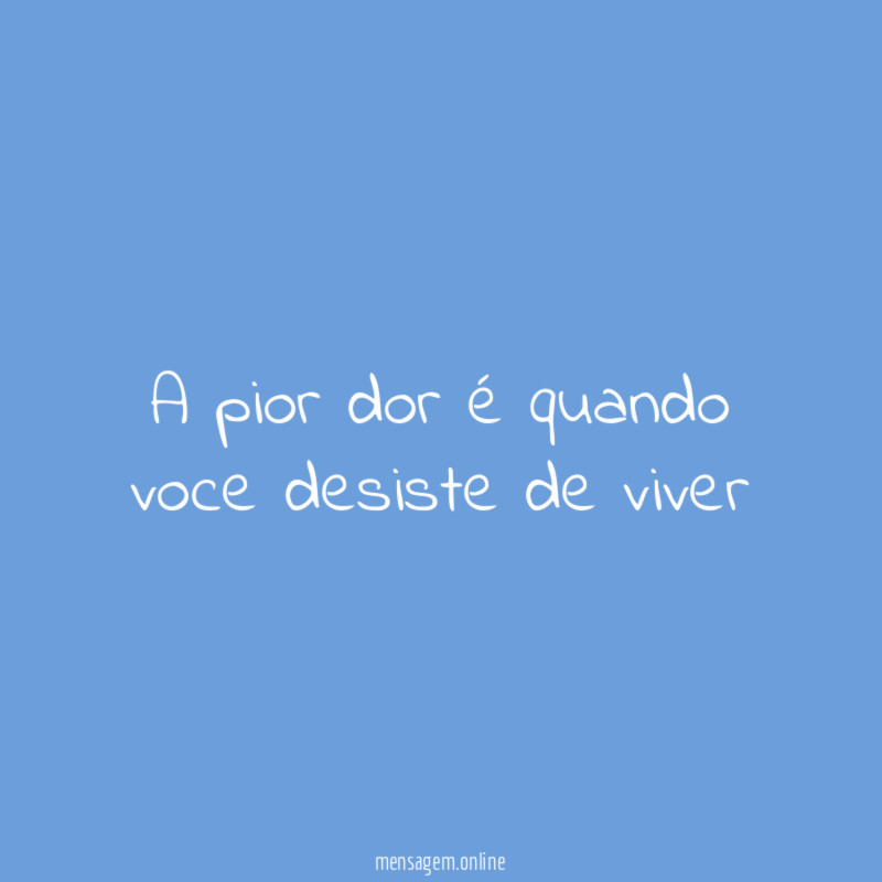 A pior dor é quando voce desiste de viver