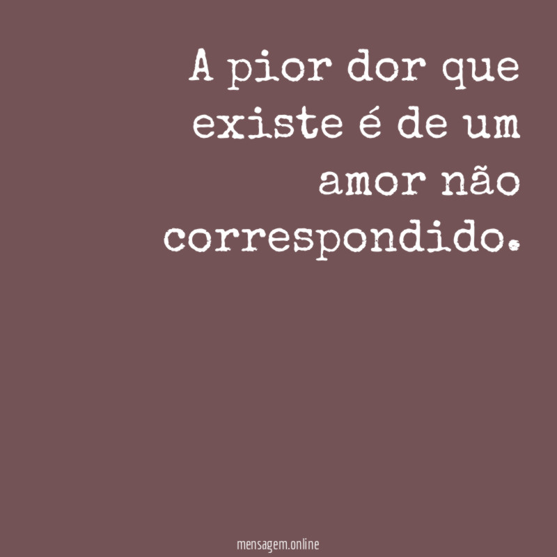 A pior dor que existe é de um amor não correspondido