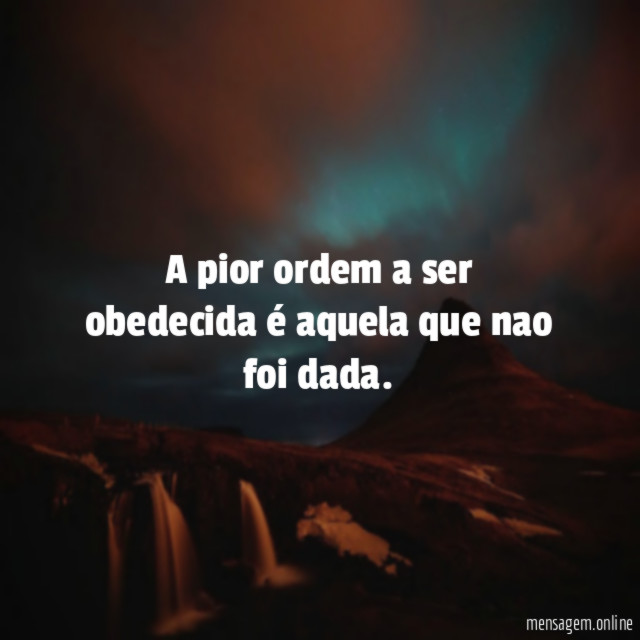 A pior ordem a ser obedecida é aquela que nao foi dada