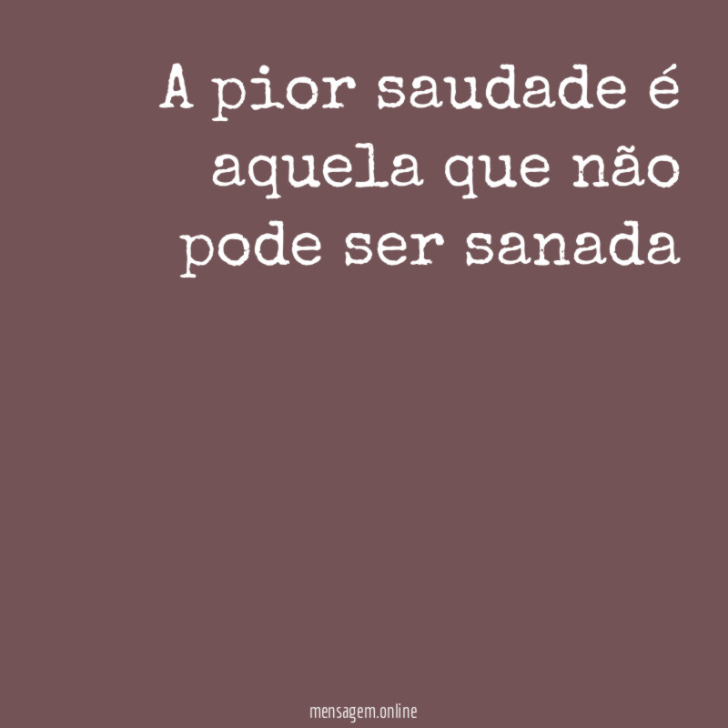 A pior saudade é aquela que não pode ser sanada