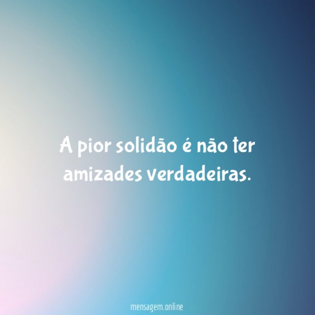 A pior solidão é não ter amizades verdadeiras