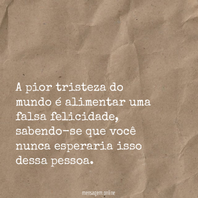 A pior tristeza do mundo é alimentar uma falsa felicidade