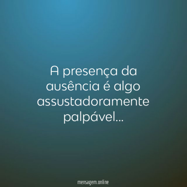 A presença da ausência é algo assustadoramente palpável