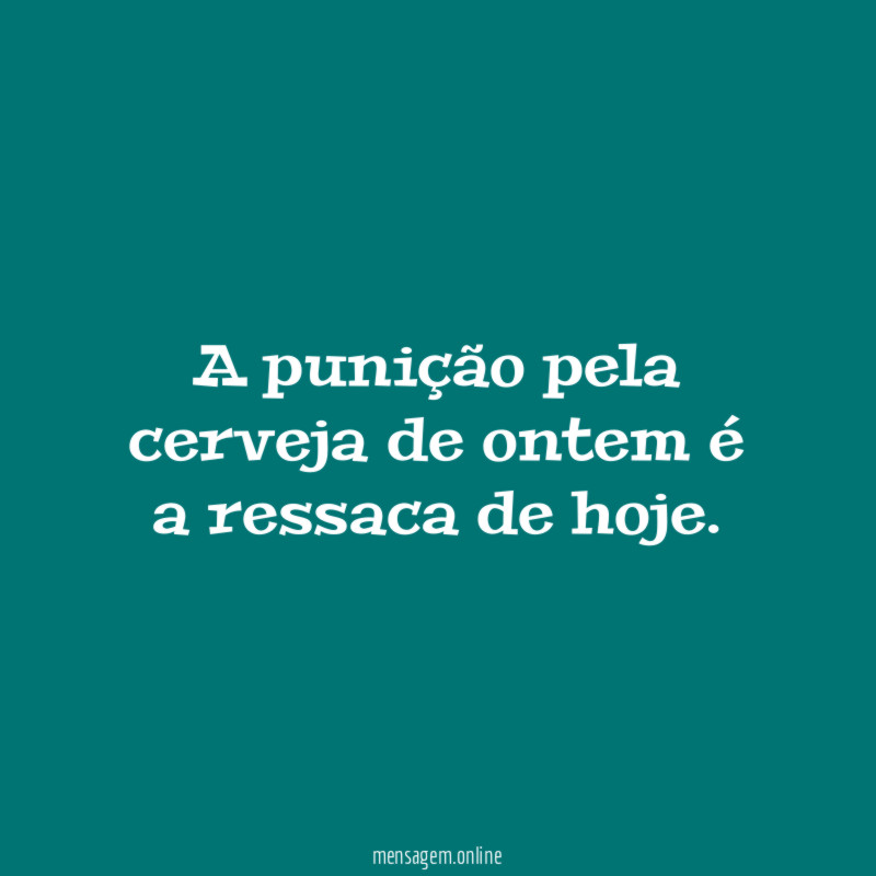 A punição pela cerveja de ontem é a ressaca de hoje