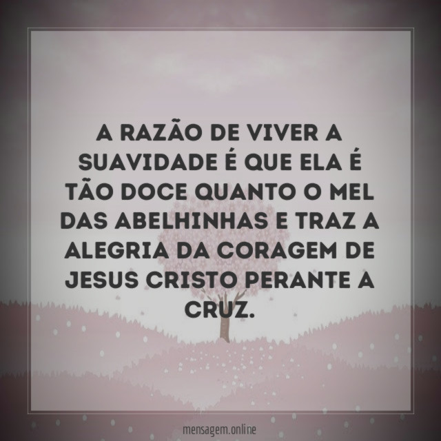 A razão de viver a suavidade é que
