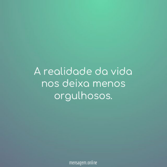 A realidade da vida nos deixa menos orgulhosos