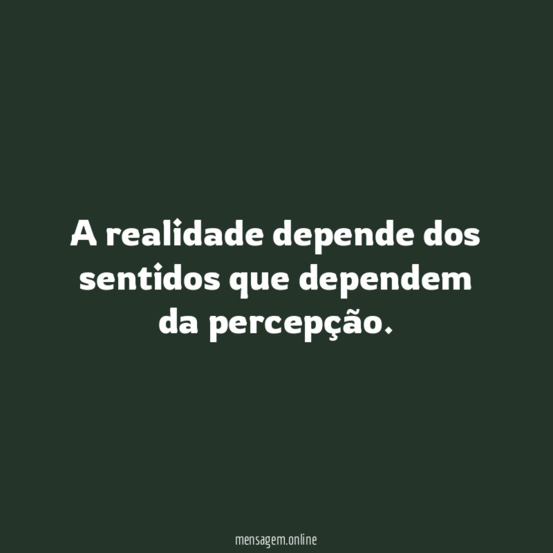 A realidade depende dos sentidos que dependem da percepção